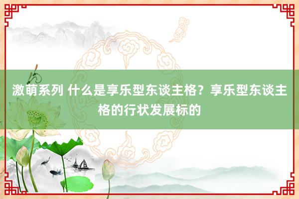 激萌系列 什么是享乐型东谈主格？享乐型东谈主格的行状发展标的