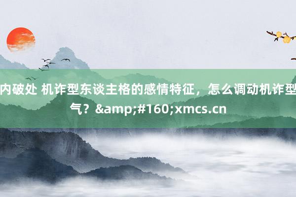 国内破处 机诈型东谈主格的感情特征，怎么调动机诈型脾气？&#160;xmcs.cn