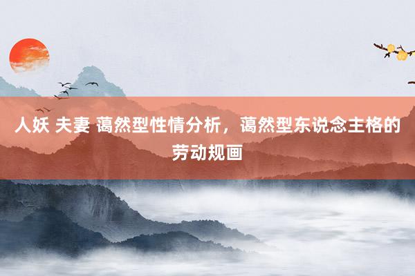 人妖 夫妻 蔼然型性情分析，蔼然型东说念主格的劳动规画
