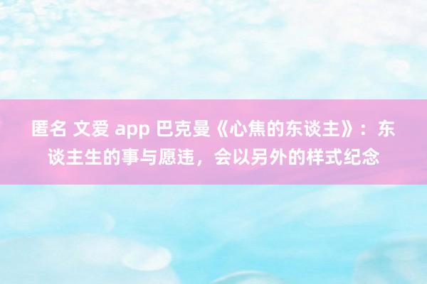 匿名 文爱 app 巴克曼《心焦的东谈主》：东谈主生的事与愿违，会以另外的样式纪念