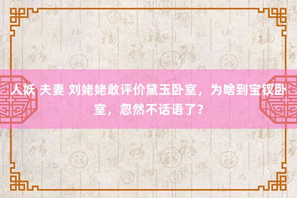 人妖 夫妻 刘姥姥敢评价黛玉卧室，为啥到宝钗卧室，忽然不话语了？