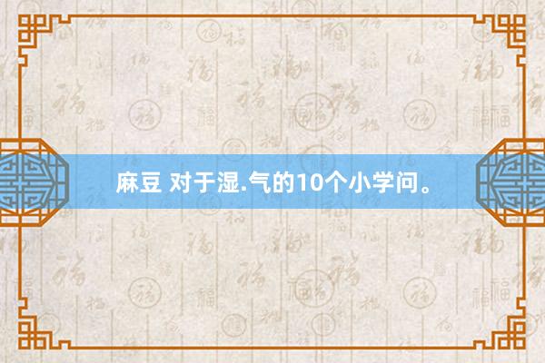 麻豆 对于湿.气的10个小学问。
