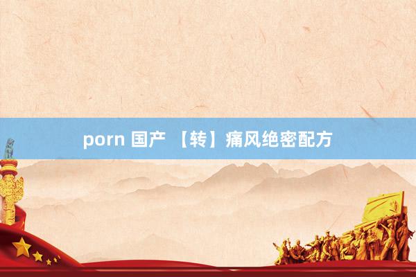 porn 国产 【转】痛风绝密配方