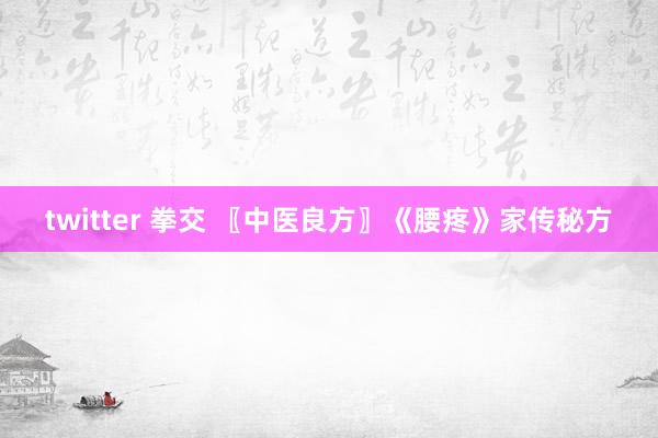 twitter 拳交 〖中医良方〗《腰疼》家传秘方