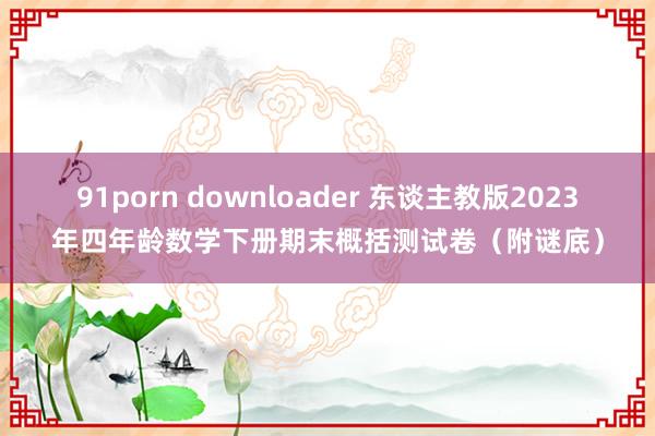 91porn downloader 东谈主教版2023年四年龄数学下册期末概括测试卷（附谜底）