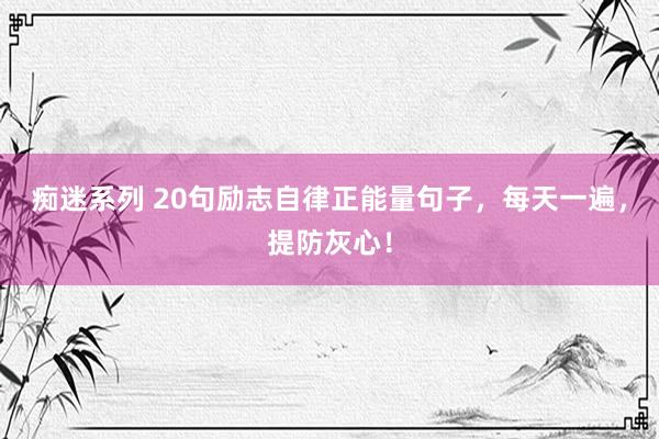 痴迷系列 20句励志自律正能量句子，每天一遍，提防灰心！