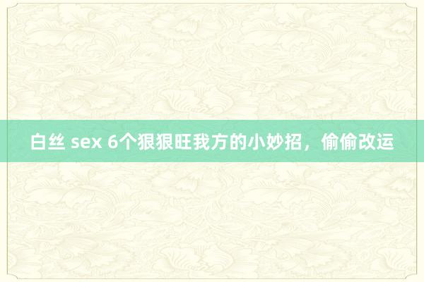 白丝 sex 6个狠狠旺我方的小妙招，偷偷改运