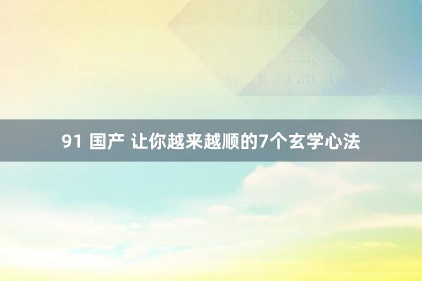 91 国产 让你越来越顺的7个玄学心法