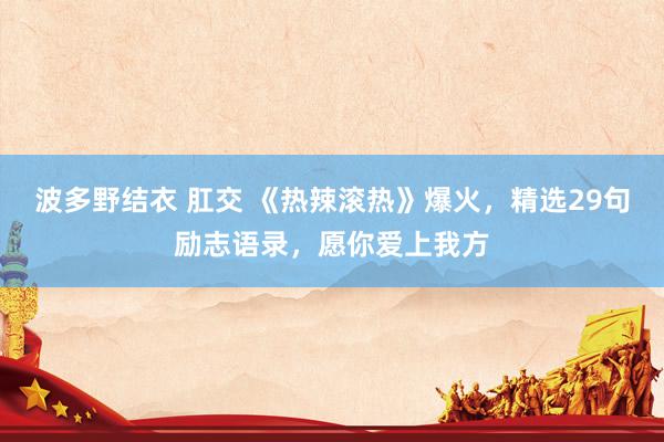 波多野结衣 肛交 《热辣滚热》爆火，精选29句励志语录，愿你爱上我方