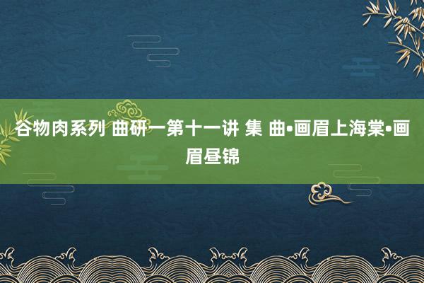 谷物肉系列 曲研一第十一讲 集 曲•画眉上海棠•画眉昼锦
