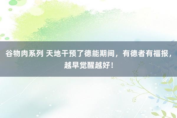 谷物肉系列 天地干预了德能期间，有德者有福报，越早觉醒越好！