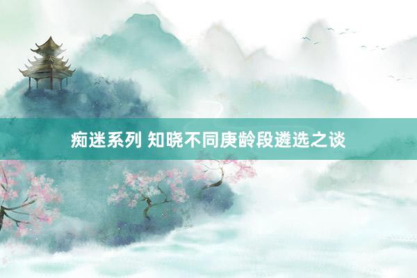 痴迷系列 知晓不同庚龄段遴选之谈