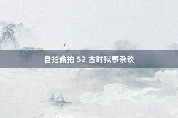 自拍偷拍 52 古时狱事杂谈