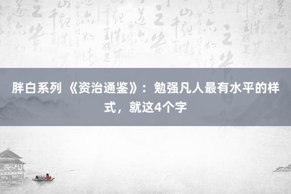 胖白系列 《资治通鉴》：勉强凡人最有水平的样式，就这4个字