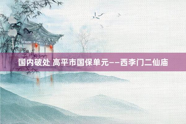 国内破处 高平市国保单元——西李门二仙庙
