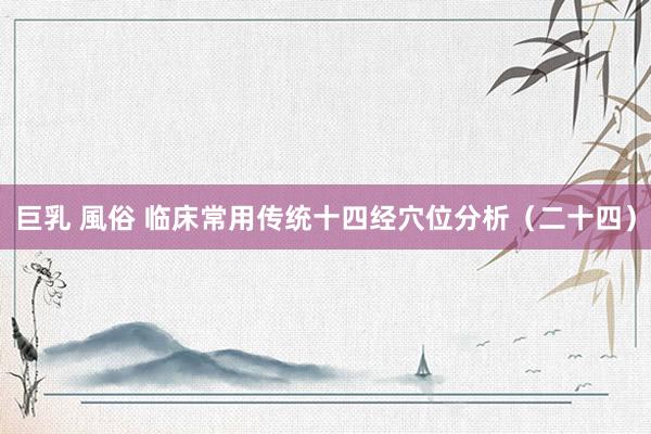 巨乳 風俗 临床常用传统十四经穴位分析（二十四）