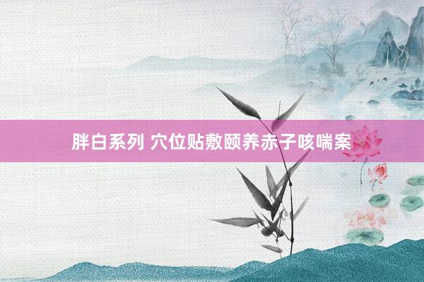 胖白系列 穴位贴敷颐养赤子咳喘案