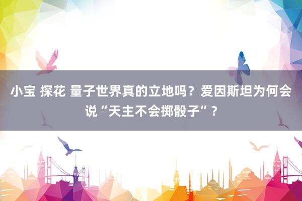 小宝 探花 量子世界真的立地吗？爱因斯坦为何会说“天主不会掷骰子”？