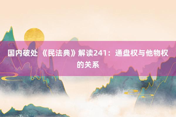 国内破处 《民法典》解读241：通盘权与他物权的关系
