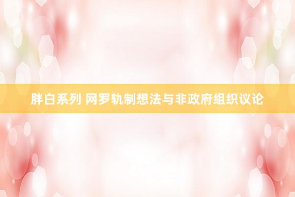 胖白系列 网罗轨制想法与非政府组织议论