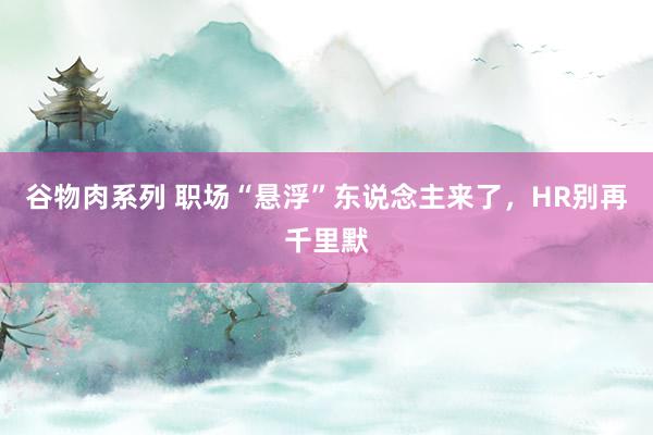 谷物肉系列 职场“悬浮”东说念主来了，HR别再千里默