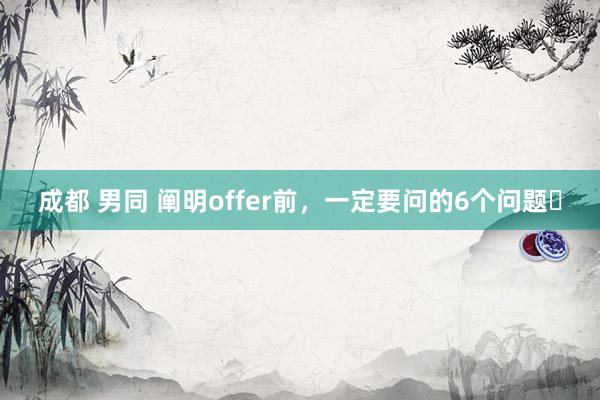 成都 男同 阐明offer前，一定要问的6个问题❗