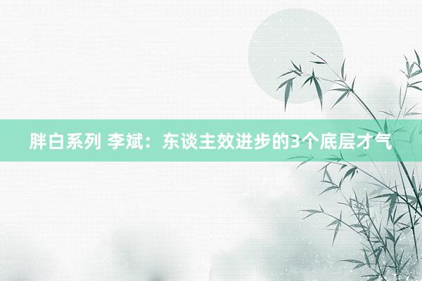 胖白系列 李斌：东谈主效进步的3个底层才气