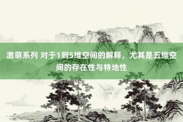 激萌系列 对于1到5维空间的解释，尤其是五维空间的存在性与特地性