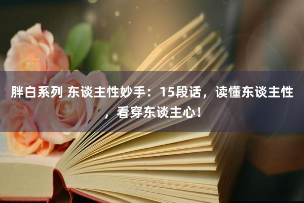胖白系列 东谈主性妙手：15段话，读懂东谈主性，看穿东谈主心！