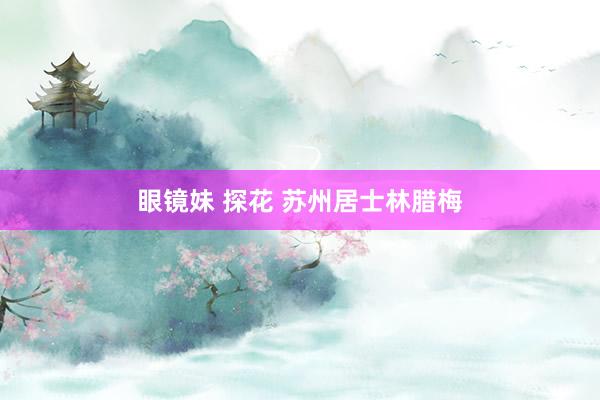 眼镜妹 探花 苏州居士林腊梅
