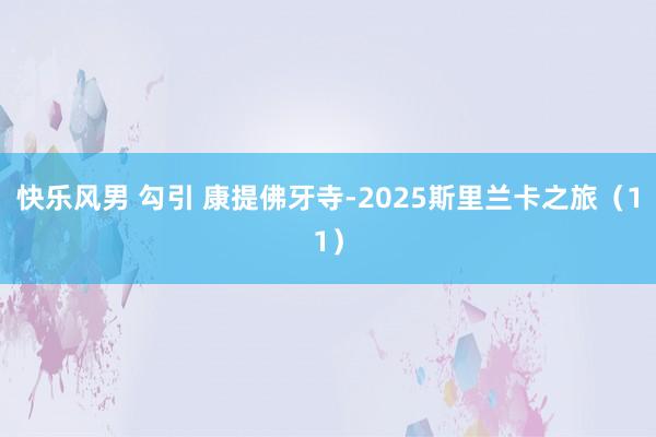 快乐风男 勾引 康提佛牙寺-2025斯里兰卡之旅（11）