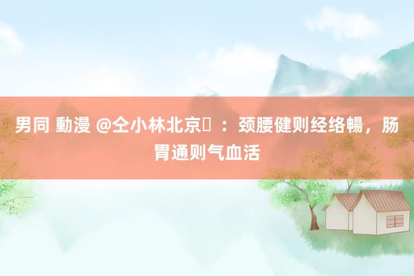 男同 動漫 @仝小林北京​：颈腰健则经络暢，肠胃通则气血活