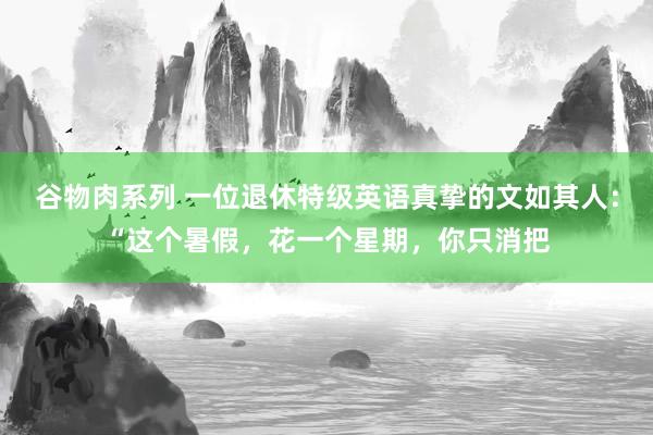 谷物肉系列 一位退休特级英语真挚的文如其人：“这个暑假，花一个星期，你只消把
