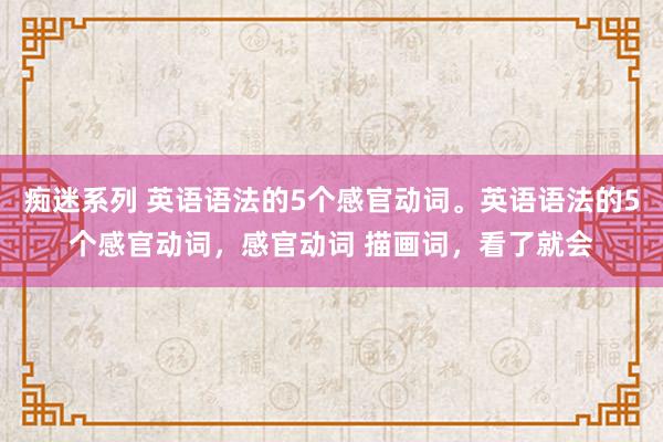 痴迷系列 英语语法的5个感官动词。英语语法的5个感官动词，感官动词 描画词，看了就会
