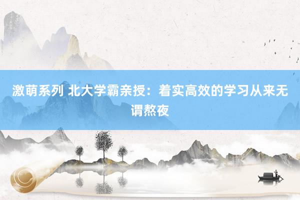 激萌系列 北大学霸亲授：着实高效的学习从来无谓熬夜