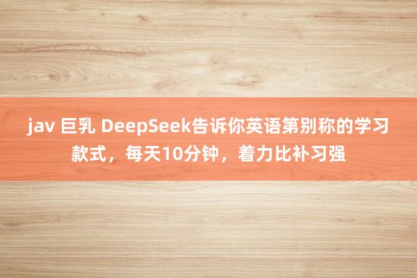 jav 巨乳 DeepSeek告诉你英语第别称的学习款式，每天10分钟，着力比补习强