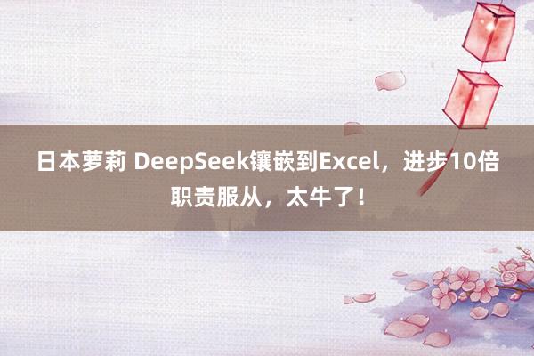 日本萝莉 DeepSeek镶嵌到Excel，进步10倍职责服从，太牛了！