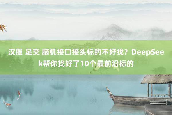 汉服 足交 脑机接口接头标的不好找？DeepSeek帮你找好了10个最前沿标的