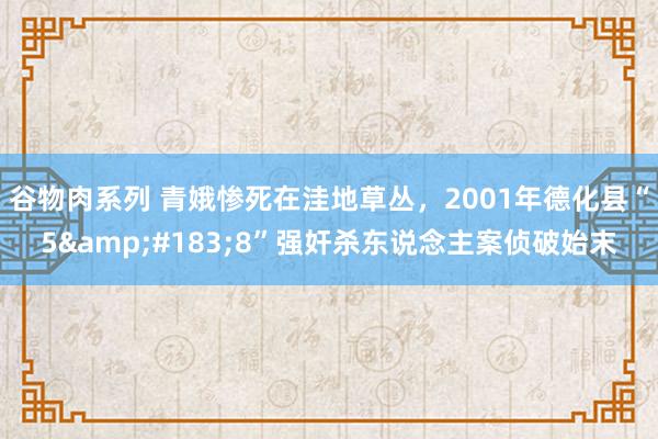 谷物肉系列 青娥惨死在洼地草丛，2001年德化县“5&#183;8”强奸杀东说念主案侦破始末