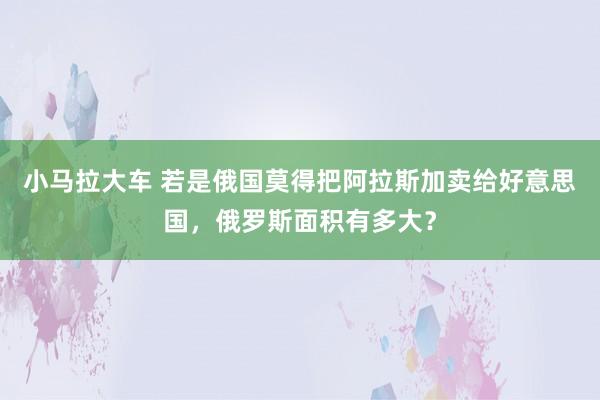 小马拉大车 若是俄国莫得把阿拉斯加卖给好意思国，俄罗斯面积有多大？