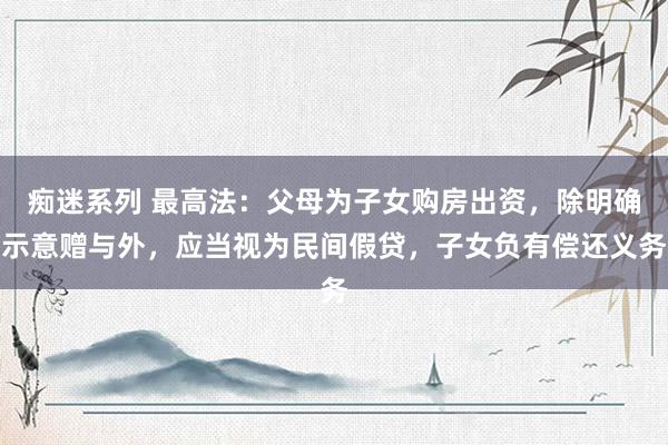 痴迷系列 最高法：父母为子女购房出资，除明确示意赠与外，应当视为民间假贷，子女负有偿还义务