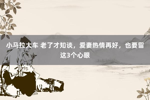 小马拉大车 老了才知谈，爱妻热情再好，也要留这3个心眼