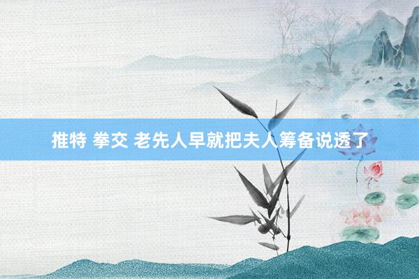推特 拳交 老先人早就把夫人筹备说透了