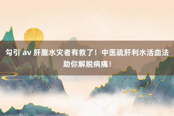 勾引 av 肝腹水灾者有救了！中医疏肝利水活血法助你解脱病痛！