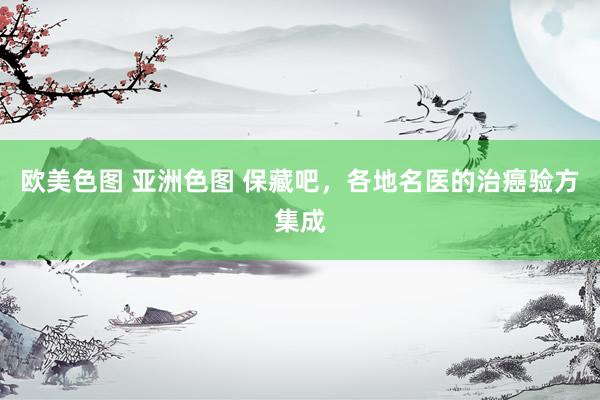 欧美色图 亚洲色图 保藏吧，各地名医的治癌验方集成