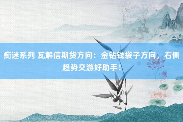 痴迷系列 瓦解信期货方向：金钻钱袋子方向，右侧趋势交游好助手！