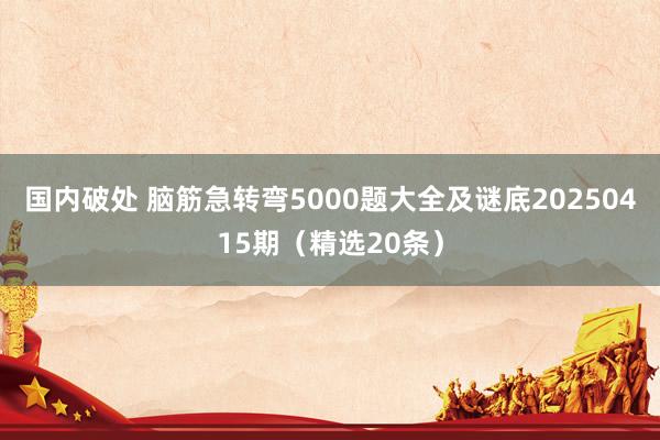 国内破处 脑筋急转弯5000题大全及谜底20250415期（精选20条）